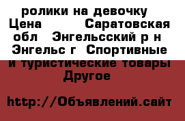 ролики на девочку › Цена ­ 850 - Саратовская обл., Энгельсский р-н, Энгельс г. Спортивные и туристические товары » Другое   